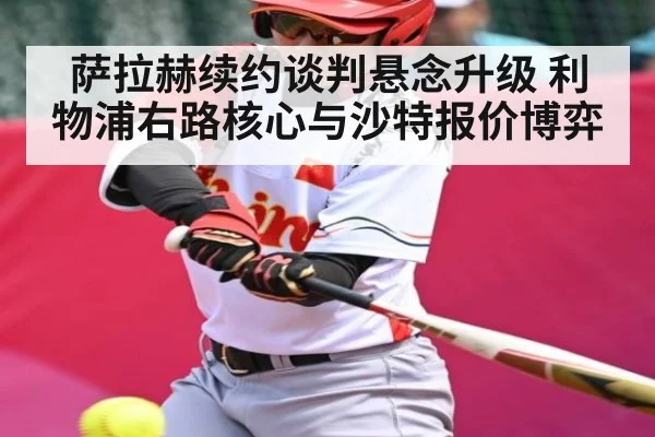 萨拉赫续约谈判悬念升级 利物浦右路核心与沙特报价博弈 - Kaiyun