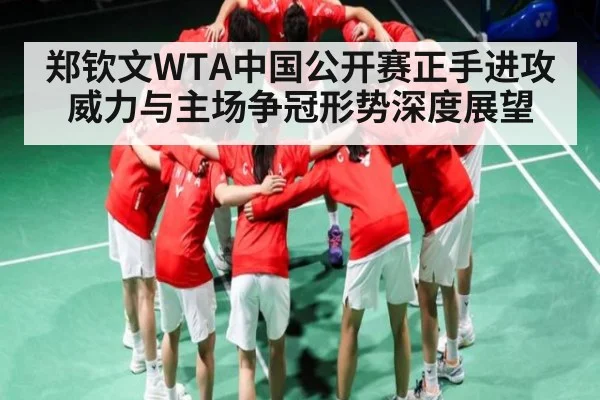 郑钦文WTA中国公开赛正手进攻威力与主场争冠形势深度展望 | Kaiyun
